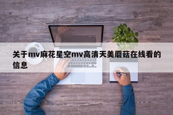 关于mv麻花星空mv高清天美蘑菇在线看的信息