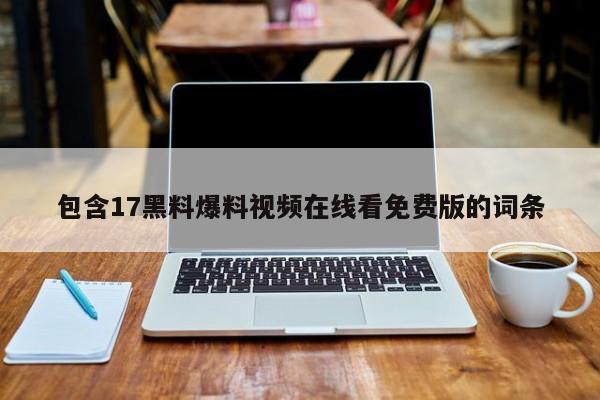 包含17黑料爆料视频在线看免费版的词条