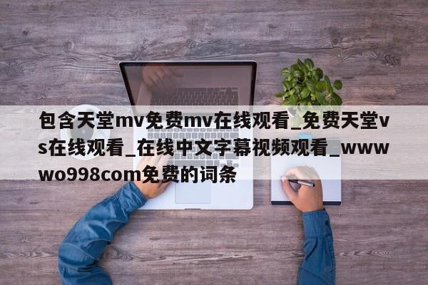 包含天堂mv免费mv在线观看_免费天堂vs在线观看_在线中文字幕视频观看_wwwwo998com免费的词条