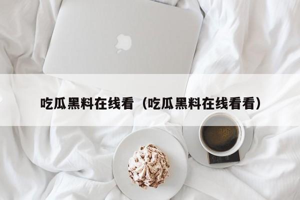 吃瓜黑料在线看（吃瓜黑料在线看看）
