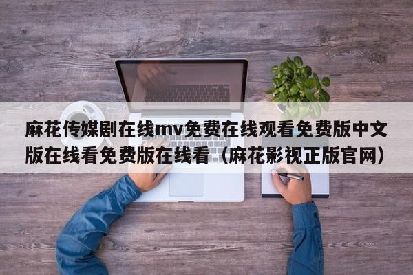 麻花传媒剧在线mv免费在线观看免费版中文版在线看免费版在线看（麻花影视正版官网）