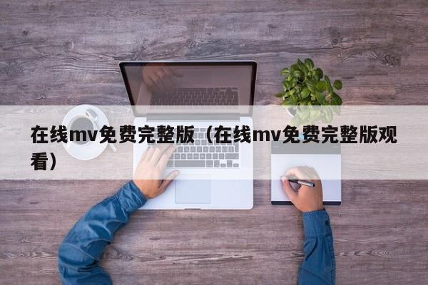 在线mv免费完整版（在线mv免费完整版观看）