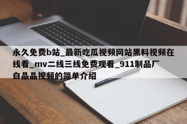 永久免费b站_最新吃瓜视频网站黑料视频在线看_mv二线三线免费观看_911制品厂白晶晶视频的简单介绍