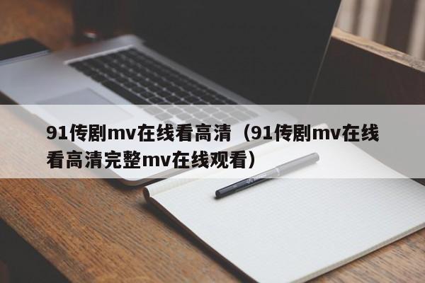91传剧mv在线看高清（91传剧mv在线看高清完整mv在线观看）