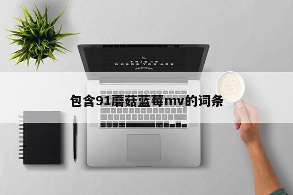 包含91蘑菇蓝莓mv的词条