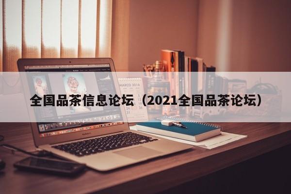 全国品茶信息论坛（2021全国品茶论坛）