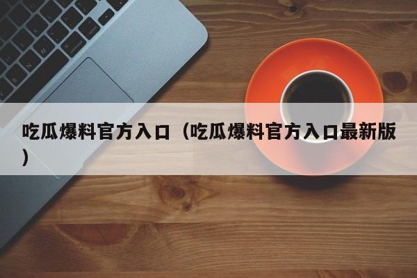 吃瓜爆料官方入口（吃瓜爆料官方入口最新版）