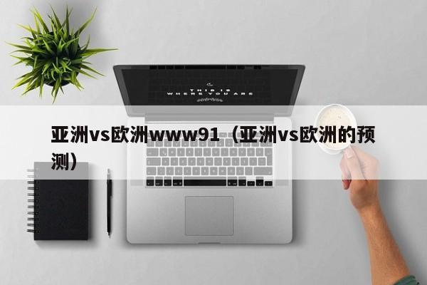 亚洲vs欧洲www91（亚洲vs欧洲的预测）
