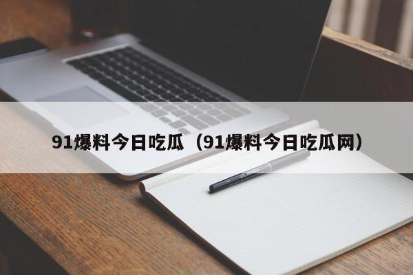 91爆料今日吃瓜（91爆料今日吃瓜网）