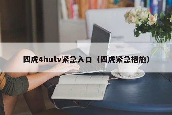 四虎4hutv紧急入口（四虎紧急措施）