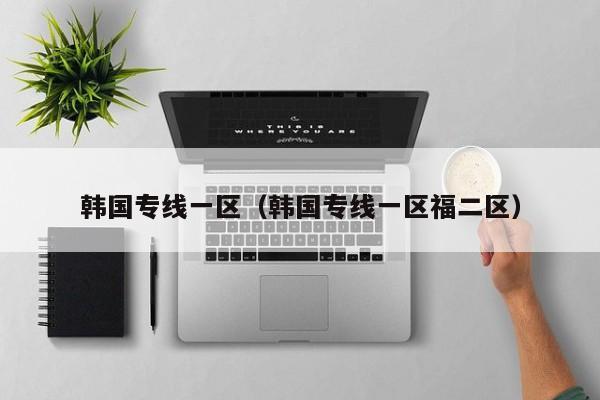 韩国专线一区（韩国专线一区福二区）