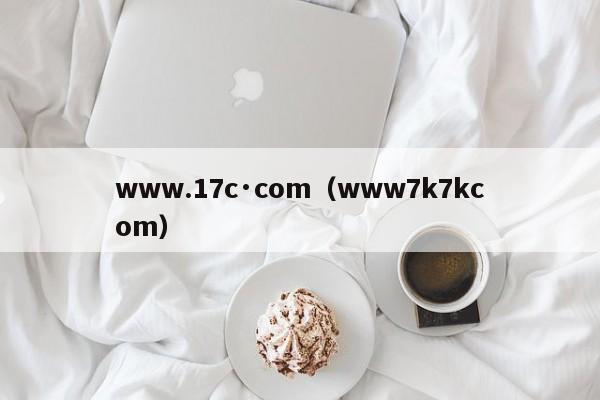 www.17c·com（www7k7kcom）