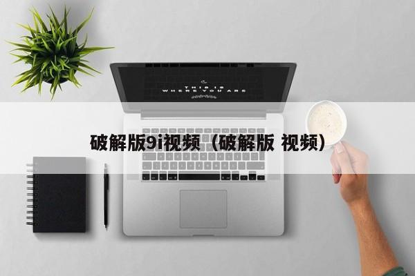 破解版9i视频（破解版 视频）