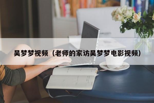 吴梦梦视频（老师的家访吴梦梦电影视频）