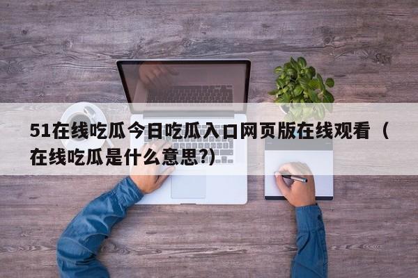 51在线吃瓜今日吃瓜入口网页版在线观看（在线吃瓜是什么意思?）