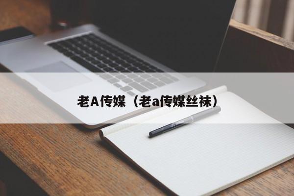 老A传媒（老a传媒丝袜）