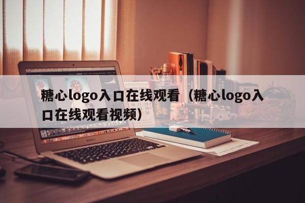 糖心logo入口在线观看（糖心logo入口在线观看视频）