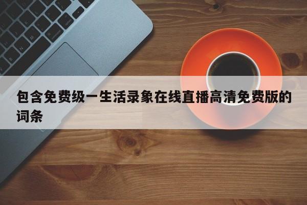 包含免费级一生活录象在线直播高清免费版的词条