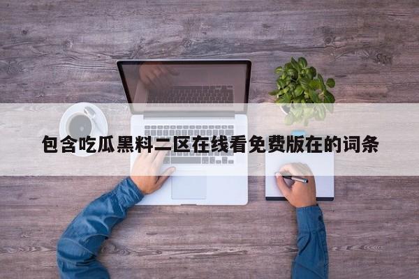 包含吃瓜黑料二区在线看免费版在的词条