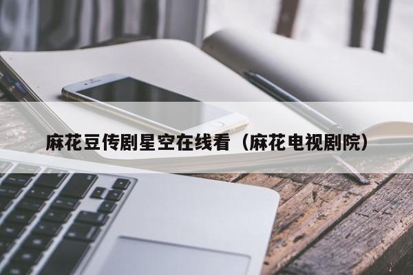 麻花豆传剧星空在线看（麻花电视剧院）