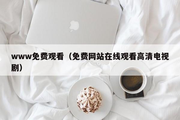 www免费观看（免费网站在线观看高清电视剧）
