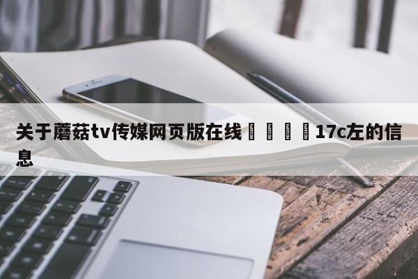关于蘑菇tv传媒网页版在线🌈17c左的信息