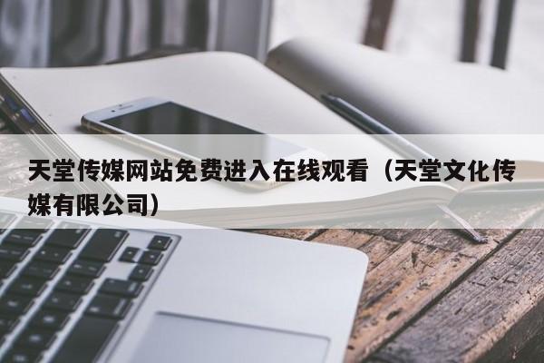 天堂传媒网站免费进入在线观看（天堂文化传媒有限公司）