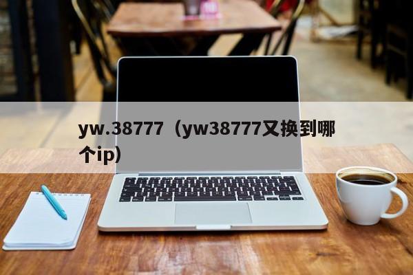yw.38777（yw38777又换到哪个ip）