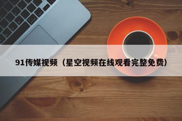 91传媒视频（星空视频在线观看完整免费）