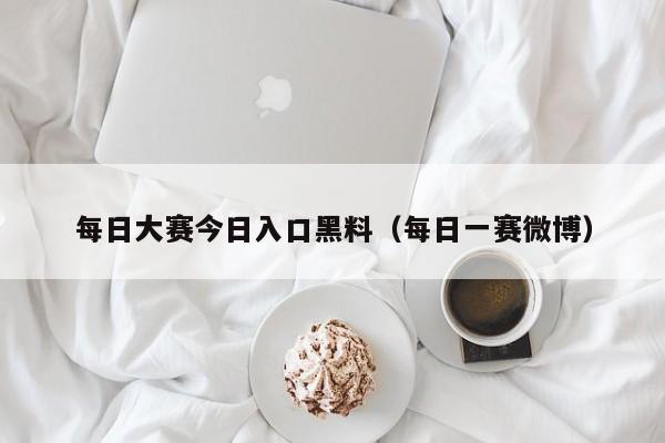 每日大赛今日入口黑料（每日一赛微博）