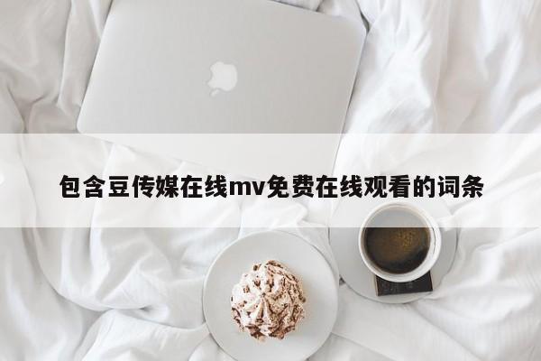 包含豆传媒在线mv免费在线观看的词条