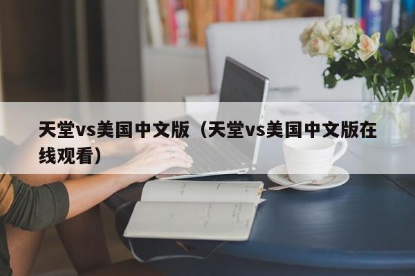 天堂vs美国中文版（天堂vs美国中文版在线观看）