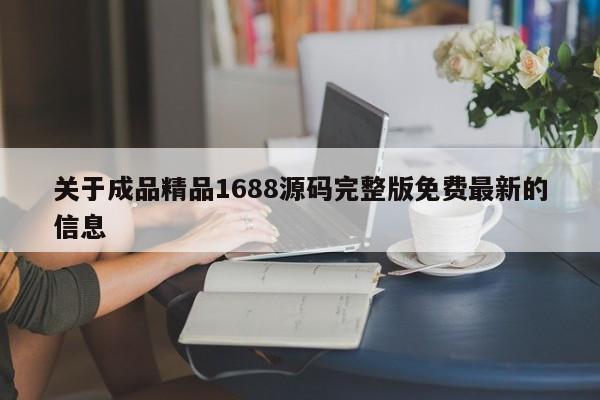 关于成品精品1688源码完整版免费最新的信息
