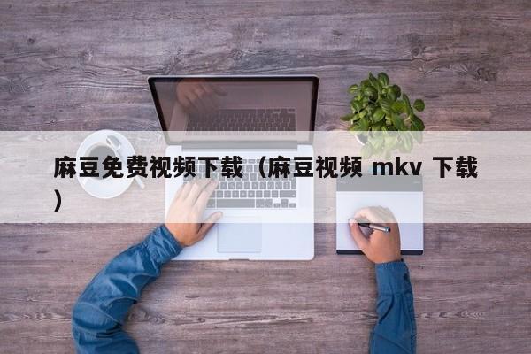 麻豆免费视频下载（麻豆视频 mkv 下载）