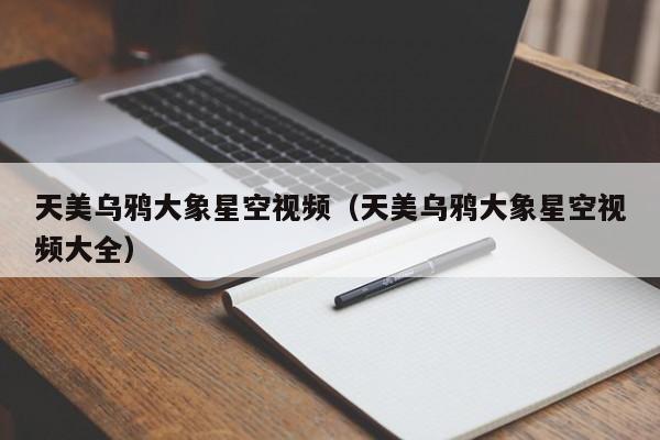 天美乌鸦大象星空视频（天美乌鸦大象星空视频大全）
