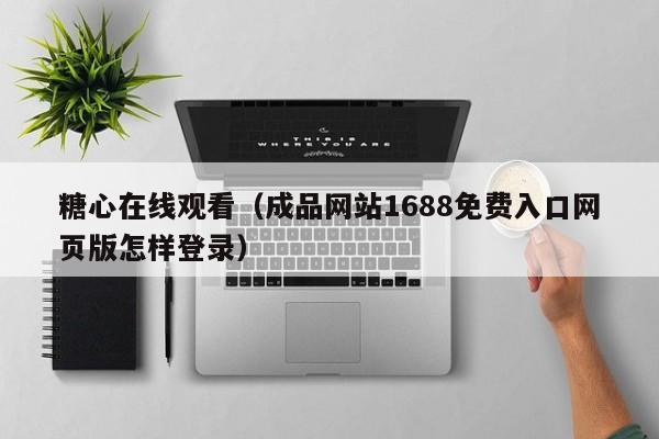 糖心在线观看（成品网站1688免费入口网页版怎样登录）