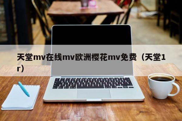 天堂mv在线mv欧洲樱花mv免费（天堂1r）
