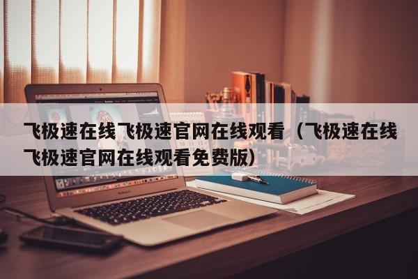 飞极速在线飞极速官网在线观看（飞极速在线飞极速官网在线观看免费版）