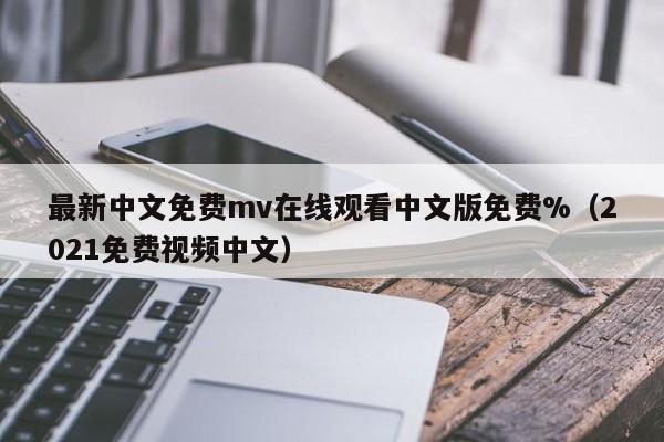 最新中文免费mv在线观看中文版免费%（2021免费视频中文）