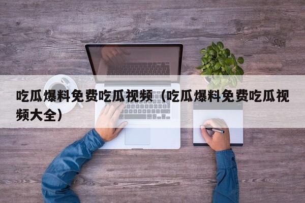 吃瓜爆料免费吃瓜视频（吃瓜爆料免费吃瓜视频大全）