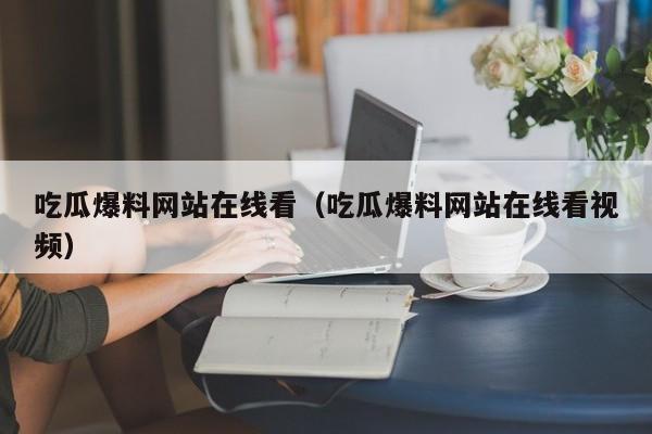 吃瓜爆料网站在线看（吃瓜爆料网站在线看视频）