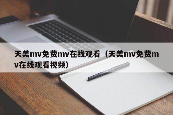 天美mv免费mv在线观看（天美mv免费mv在线观看视频）