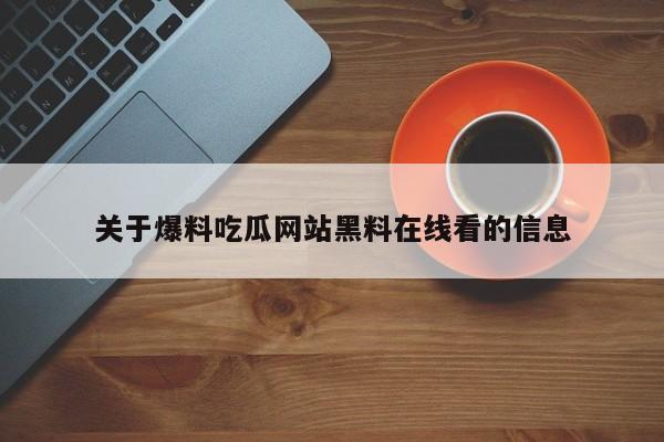 关于爆料吃瓜网站黑料在线看的信息