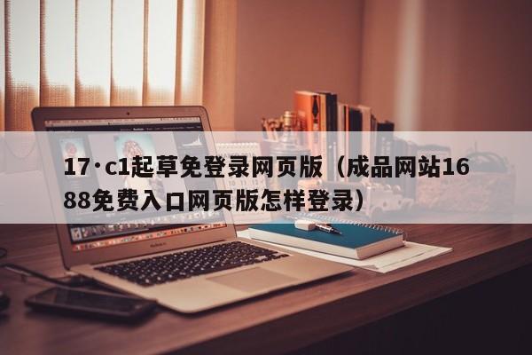 17·c1起草免登录网页版（成品网站1688免费入口网页版怎样登录）