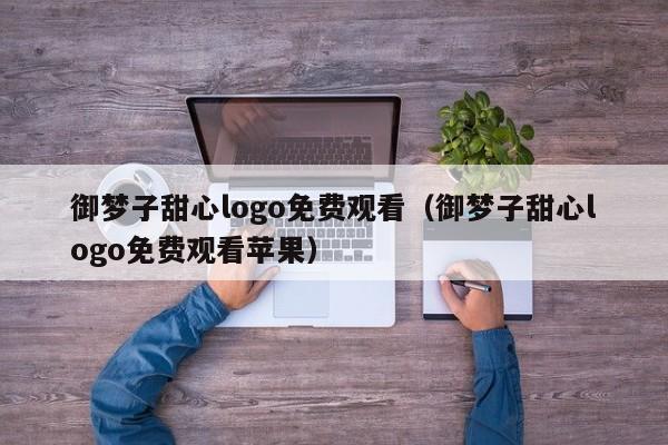 御梦子甜心logo免费观看（御梦子甜心logo免费观看苹果）