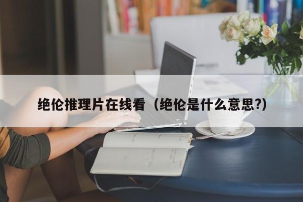 绝伦推理片在线看（绝伦是什么意思?）