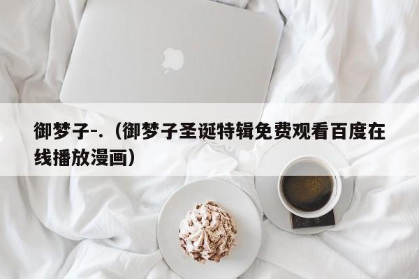 御梦子-.（御梦子圣诞特辑免费观看百度在线播放漫画）