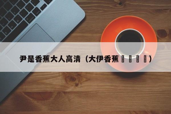 尹是香蕉大人高清（大伊香蕉🍌）