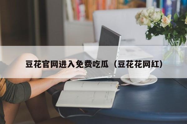 豆花官网进入免费吃瓜（豆花花网红）