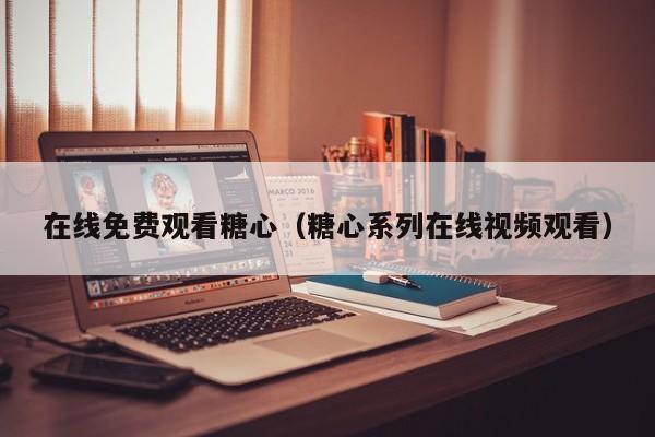 在线免费观看糖心（糖心系列在线视频观看）